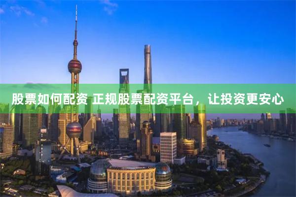 股票如何配资 正规股票配资平台，让投资更安心