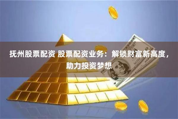 抚州股票配资 股票配资业务：解锁财富新高度，助力投资梦想