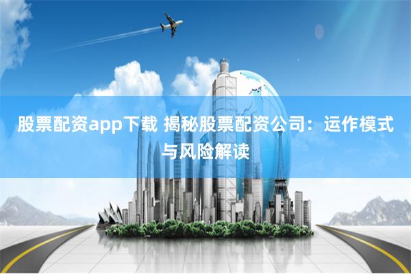 股票配资app下载 揭秘股票配资公司：运作模式与风险解读