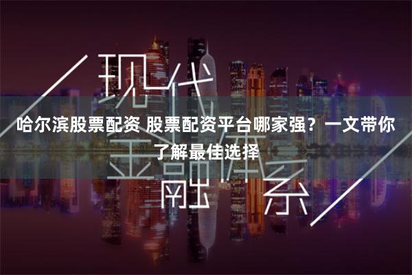 哈尔滨股票配资 股票配资平台哪家强？一文带你了解最佳选择