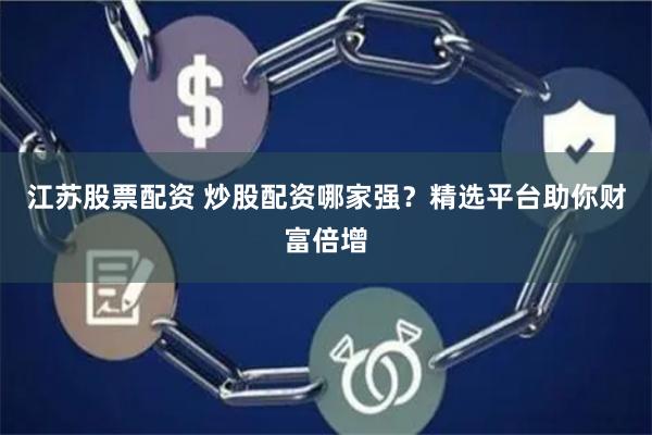 江苏股票配资 炒股配资哪家强？精选平台助你财富倍增