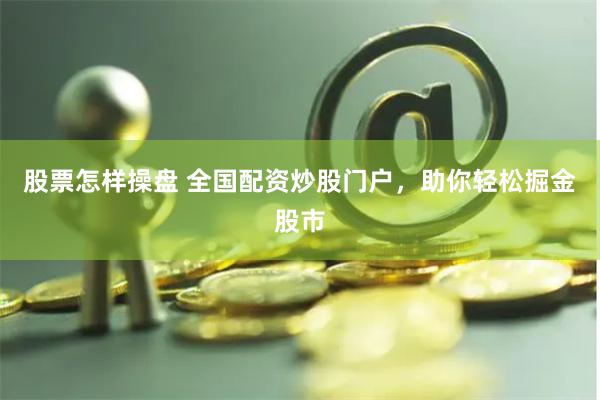 股票怎样操盘 全国配资炒股门户，助你轻松掘金股市