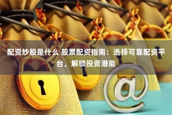 配资炒股是什么 股票配资指南：选择可靠配资平台，解锁投资潜能