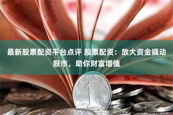 最新股票配资平台点评 股票配资：放大资金撬动股市，助你财富增值