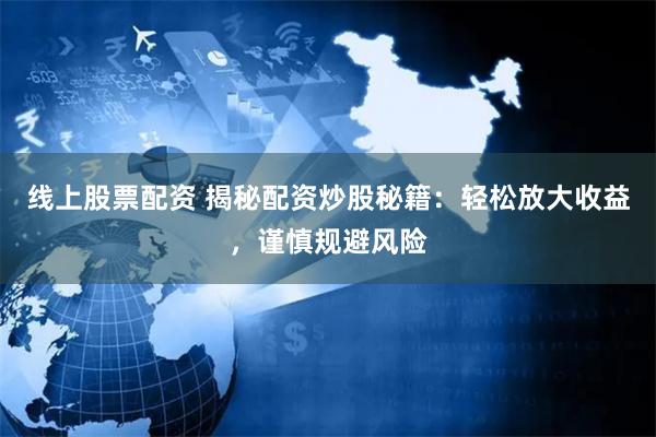 线上股票配资 揭秘配资炒股秘籍：轻松放大收益，谨慎规避风险