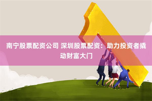 南宁股票配资公司 深圳股票配资：助力投资者撬动财富大门
