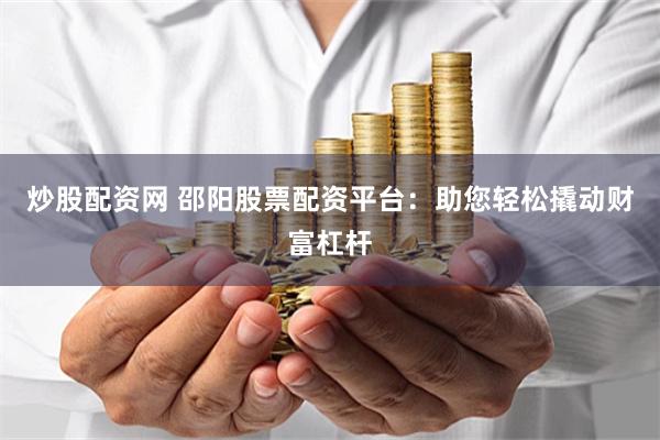 炒股配资网 邵阳股票配资平台：助您轻松撬动财富杠杆