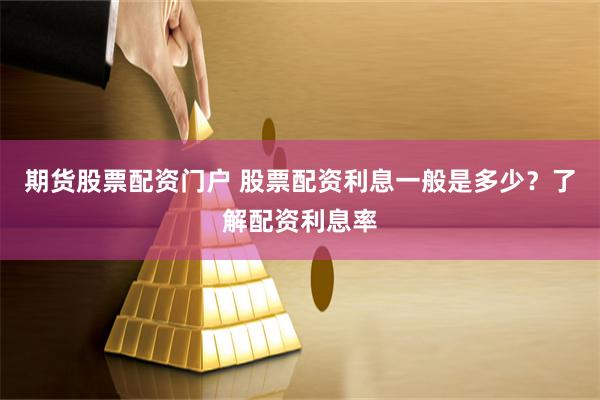 期货股票配资门户 股票配资利息一般是多少？了解配资利息率