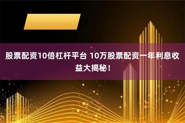 股票配资10倍杠杆平台 10万股票配资一年利息收益大揭秘！