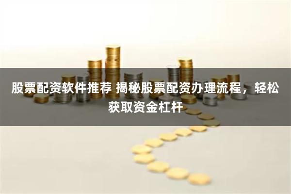 股票配资软件推荐 揭秘股票配资办理流程，轻松获取资金杠杆
