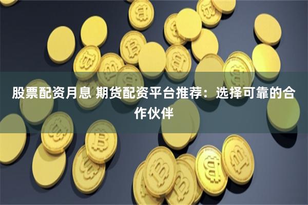 股票配资月息 期货配资平台推荐：选择可靠的合作伙伴
