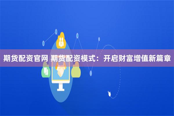 期货配资官网 期货配资模式：开启财富增值新篇章
