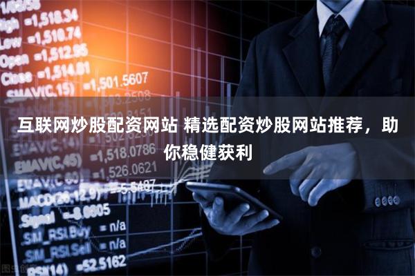 互联网炒股配资网站 精选配资炒股网站推荐，助你稳健获利