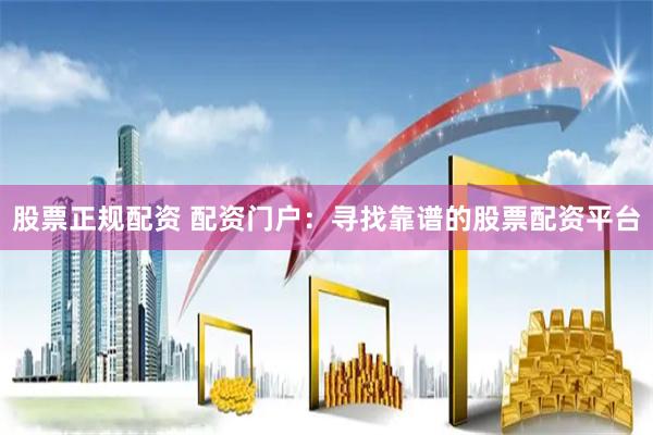 股票正规配资 配资门户：寻找靠谱的股票配资平台