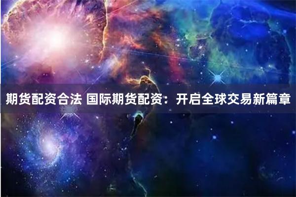 期货配资合法 国际期货配资：开启全球交易新篇章