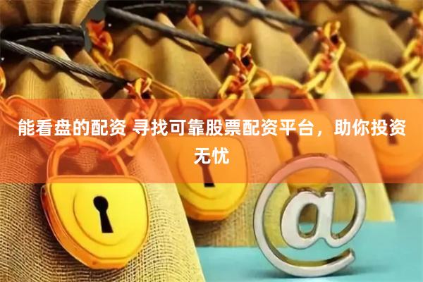 能看盘的配资 寻找可靠股票配资平台，助你投资无忧