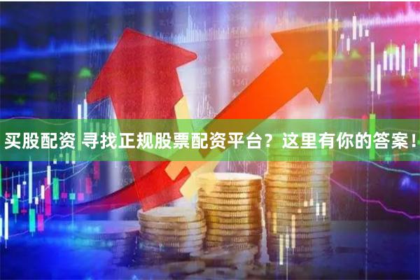 买股配资 寻找正规股票配资平台？这里有你的答案！