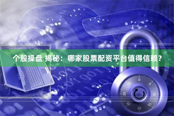 个股操盘 揭秘：哪家股票配资平台值得信赖？