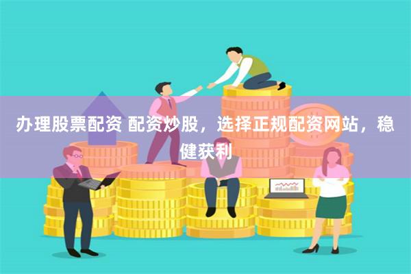 办理股票配资 配资炒股，选择正规配资网站，稳健获利