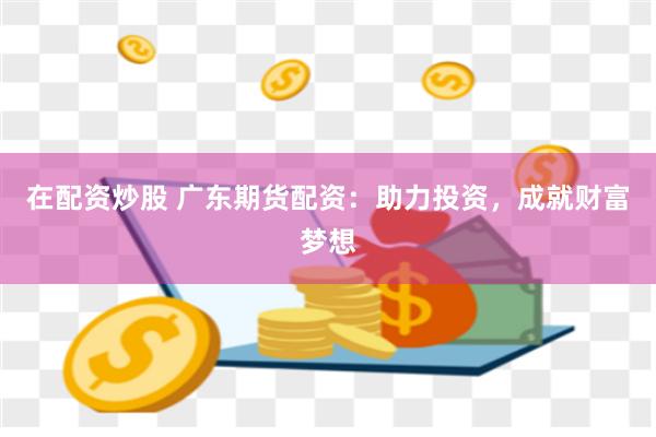 在配资炒股 广东期货配资：助力投资，成就财富梦想