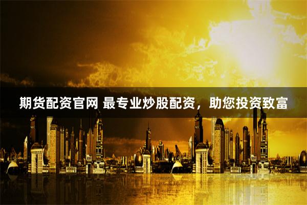 期货配资官网 最专业炒股配资，助您投资致富