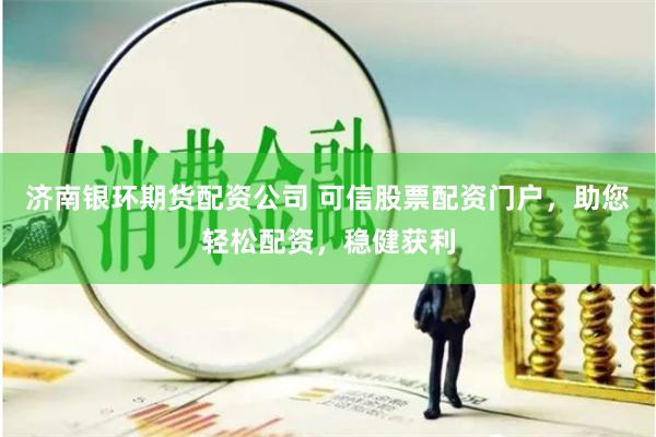 济南银环期货配资公司 可信股票配资门户，助您轻松配资，稳健获利