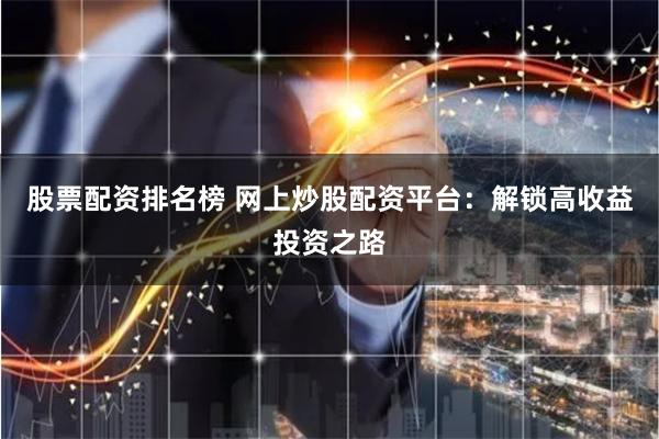 股票配资排名榜 网上炒股配资平台：解锁高收益投资之路