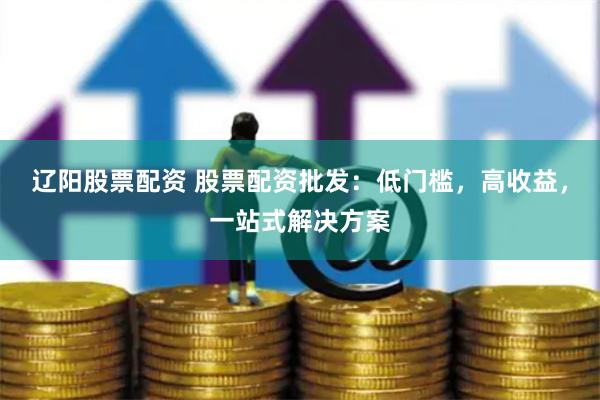 辽阳股票配资 股票配资批发：低门槛，高收益，一站式解决方案