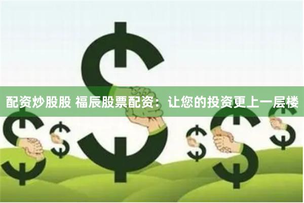 配资炒股股 福辰股票配资：让您的投资更上一层楼