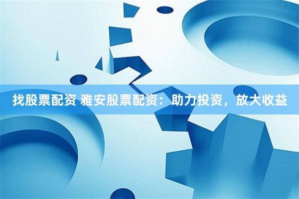 找股票配资 雅安股票配资：助力投资，放大收益