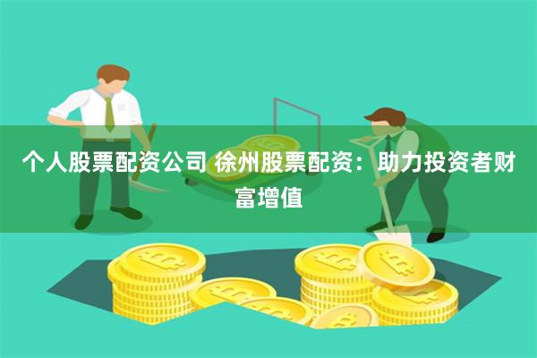 个人股票配资公司 徐州股票配资：助力投资者财富增值