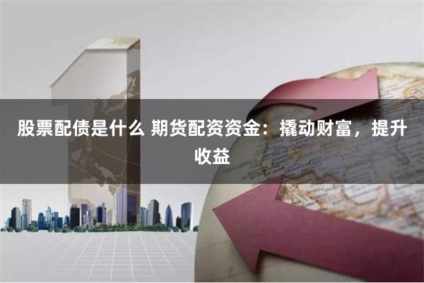 股票配债是什么 期货配资资金：撬动财富，提升收益