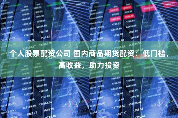 个人股票配资公司 国内商品期货配资：低门槛，高收益，助力投资