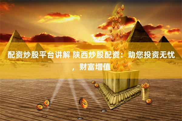 配资炒股平台讲解 陕西炒股配资：助您投资无忧，财富增值