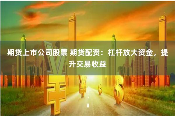 期货上市公司股票 期货配资：杠杆放大资金，提升交易收益