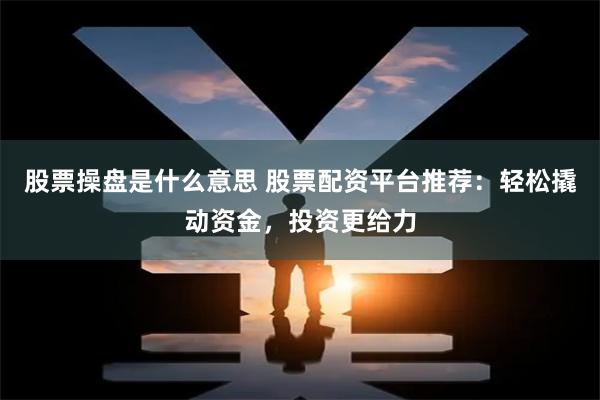 股票操盘是什么意思 股票配资平台推荐：轻松撬动资金，投资更给力