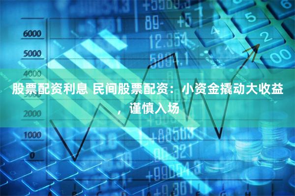 股票配资利息 民间股票配资：小资金撬动大收益，谨慎入场