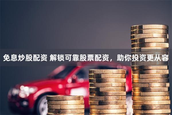 免息炒股配资 解锁可靠股票配资，助你投资更从容