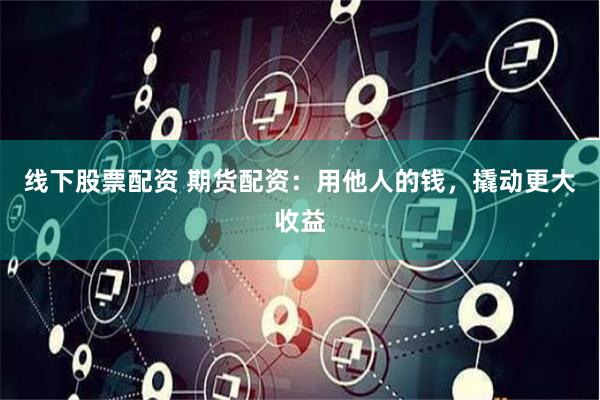 线下股票配资 期货配资：用他人的钱，撬动更大收益