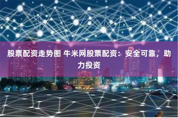 股票配资走势图 牛米网股票配资：安全可靠，助力投资