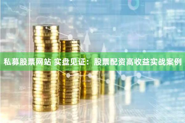 私募股票网站 实盘见证：股票配资高收益实战案例