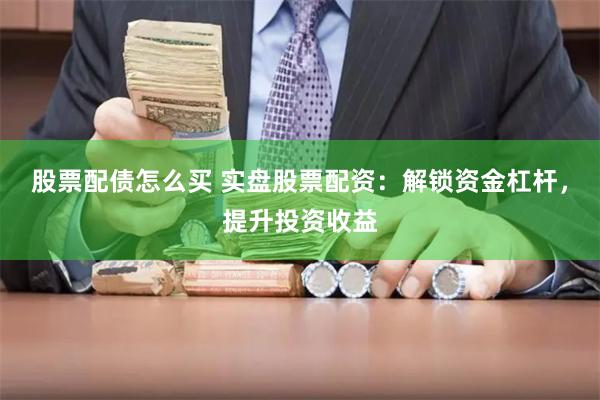 股票配债怎么买 实盘股票配资：解锁资金杠杆，提升投资收益