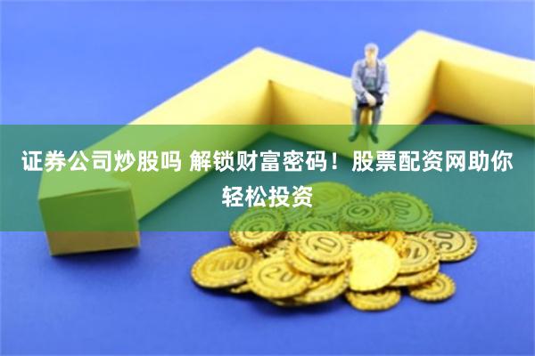 证券公司炒股吗 解锁财富密码！股票配资网助你轻松投资