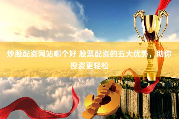 炒股配资网站哪个好 股票配资的五大优势，助你投资更轻松