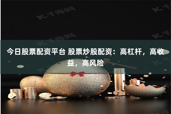 今日股票配资平台 股票炒股配资：高杠杆，高收益，高风险