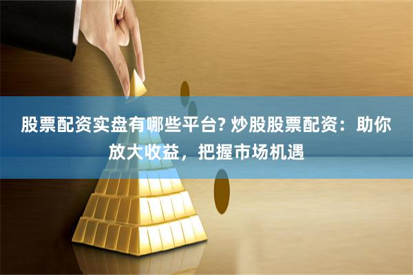 股票配资实盘有哪些平台? 炒股股票配资：助你放大收益，把握市场机遇