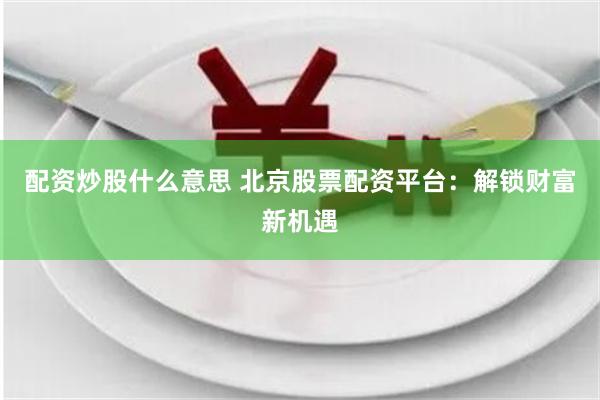 配资炒股什么意思 北京股票配资平台：解锁财富新机遇