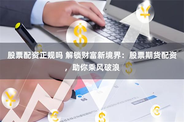 股票配资正规吗 解锁财富新境界：股票期货配资，助你乘风破浪
