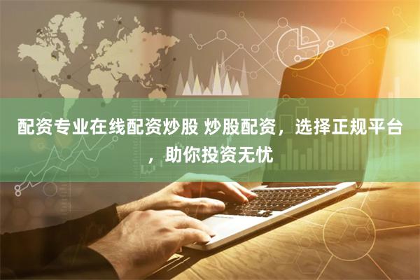 配资专业在线配资炒股 炒股配资，选择正规平台，助你投资无忧