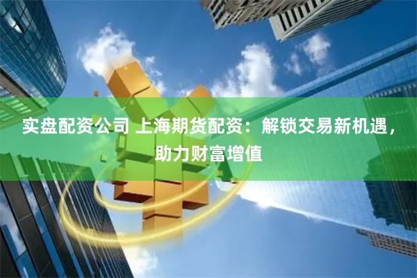 实盘配资公司 上海期货配资：解锁交易新机遇，助力财富增值